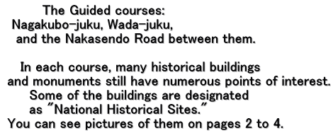          The Guided courses:    Nagakubo-juku, Wada-juku,     and the Nakasendo Road between them.        In each course, many historical buildings  and monuments still have numerous points of interest.       Some of the buildings are designated       as "National Historical Sites."  You can see pictures of them on pages 2 to 4.